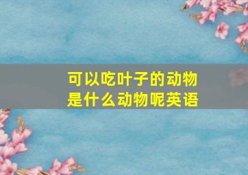 可以吃叶子的动物是什么动物呢英语