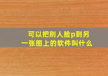 可以把别人脸p到另一张图上的软件叫什么