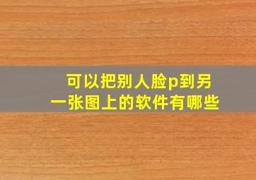 可以把别人脸p到另一张图上的软件有哪些