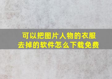 可以把图片人物的衣服去掉的软件怎么下载免费