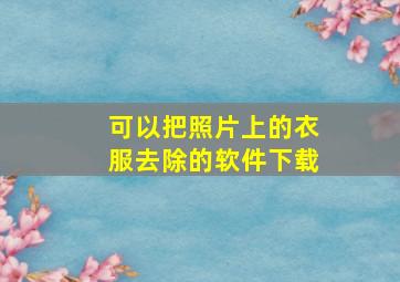 可以把照片上的衣服去除的软件下载