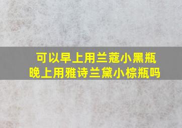 可以早上用兰蔻小黑瓶晚上用雅诗兰黛小棕瓶吗