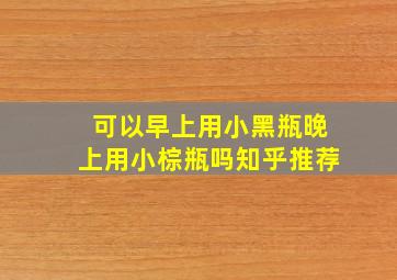 可以早上用小黑瓶晚上用小棕瓶吗知乎推荐