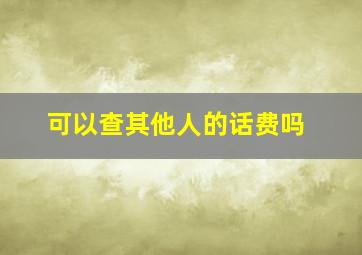 可以查其他人的话费吗