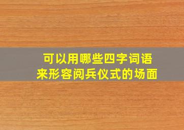 可以用哪些四字词语来形容阅兵仪式的场面