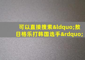 可以直接搜索“敖日格乐打韩国选手”