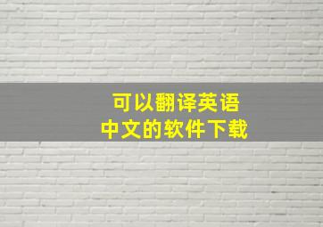 可以翻译英语中文的软件下载