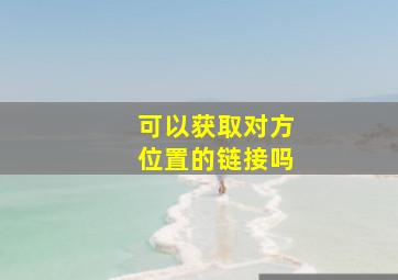 可以获取对方位置的链接吗