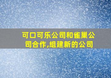 可口可乐公司和雀巢公司合作,组建新的公司