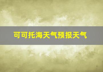 可可托海天气预报天气