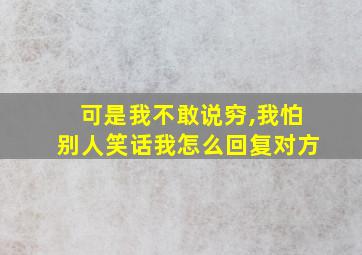 可是我不敢说穷,我怕别人笑话我怎么回复对方