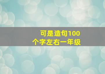 可是造句100个字左右一年级