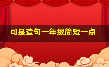 可是造句一年级简短一点