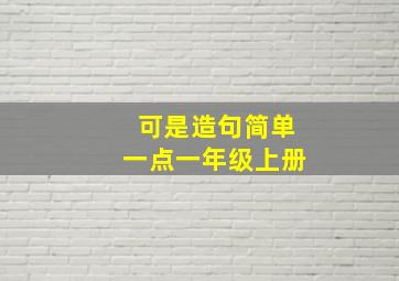 可是造句简单一点一年级上册