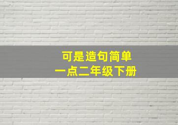 可是造句简单一点二年级下册