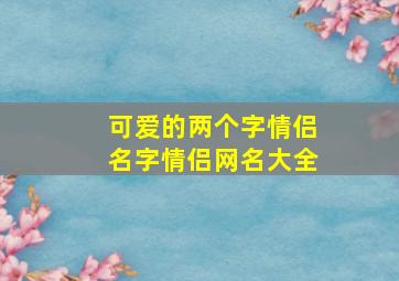 可爱的两个字情侣名字情侣网名大全