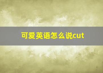 可爱英语怎么说cut