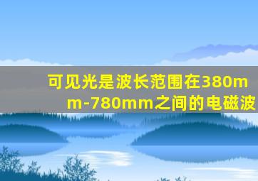 可见光是波长范围在380mm-780mm之间的电磁波