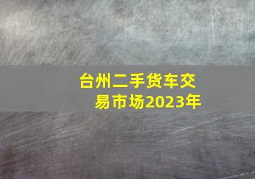 台州二手货车交易市场2023年