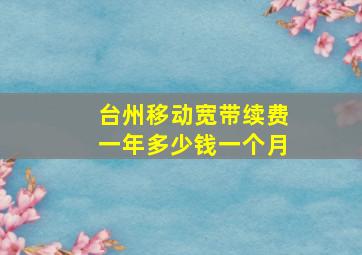 台州移动宽带续费一年多少钱一个月