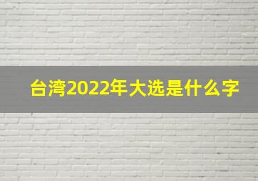 台湾2022年大选是什么字