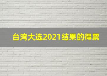 台湾大选2021结果的得票