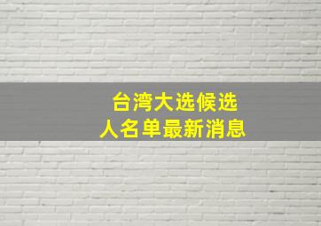 台湾大选候选人名单最新消息