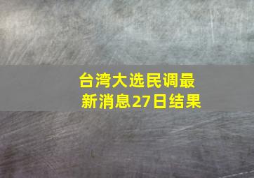 台湾大选民调最新消息27日结果