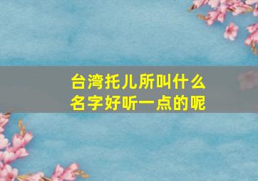 台湾托儿所叫什么名字好听一点的呢