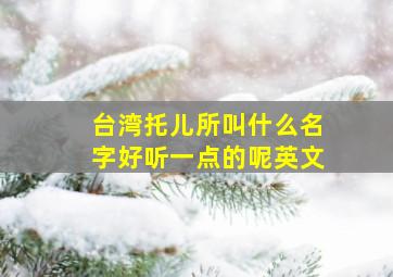 台湾托儿所叫什么名字好听一点的呢英文