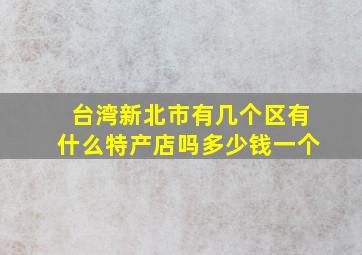 台湾新北市有几个区有什么特产店吗多少钱一个