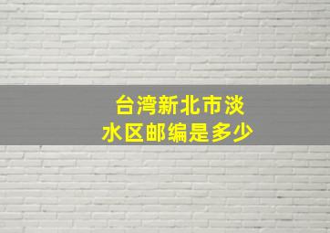 台湾新北市淡水区邮编是多少