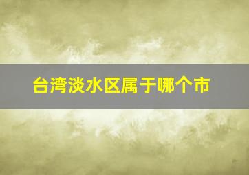 台湾淡水区属于哪个市