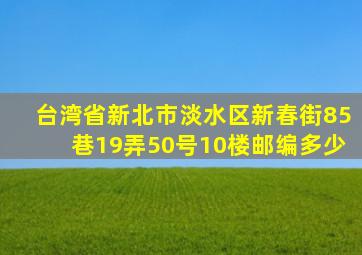 台湾省新北市淡水区新春街85巷19弄50号10楼邮编多少