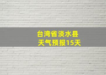 台湾省淡水县天气预报15天