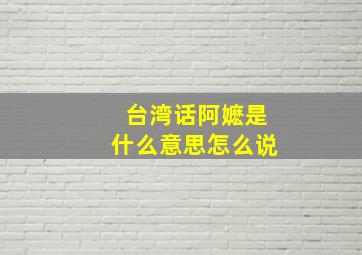 台湾话阿嬷是什么意思怎么说