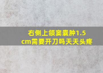 右侧上颌窦囊肿1.5cm需要开刀吗天天头疼