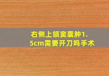 右侧上颌窦囊肿1.5cm需要开刀吗手术