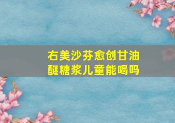 右美沙芬愈创甘油醚糖浆儿童能喝吗