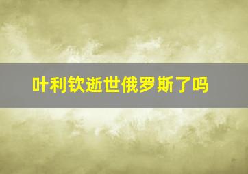 叶利钦逝世俄罗斯了吗