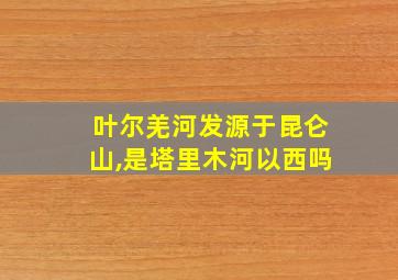 叶尔羌河发源于昆仑山,是塔里木河以西吗