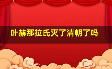 叶赫那拉氏灭了清朝了吗