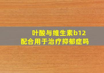 叶酸与维生素b12配合用于治疗抑郁症吗