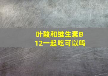 叶酸和维生素B12一起吃可以吗