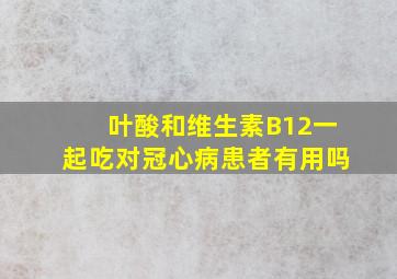 叶酸和维生素B12一起吃对冠心病患者有用吗