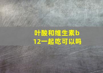 叶酸和维生素b12一起吃可以吗