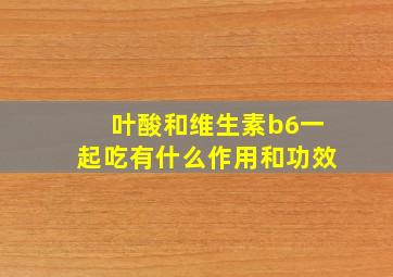 叶酸和维生素b6一起吃有什么作用和功效