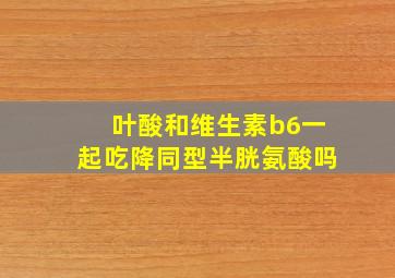 叶酸和维生素b6一起吃降同型半胱氨酸吗