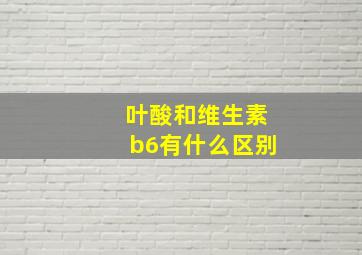 叶酸和维生素b6有什么区别