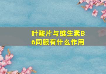 叶酸片与维生素B6同服有什么作用